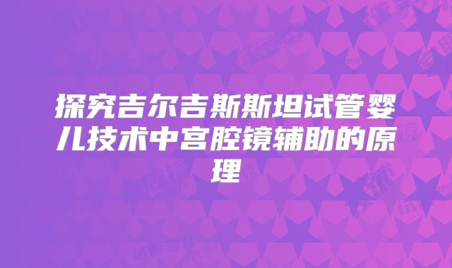探究吉尔吉斯斯坦试管婴儿技术中宫腔镜辅助的原理