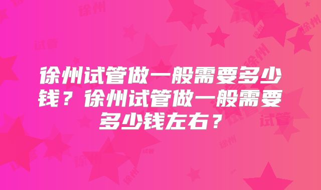 徐州试管做一般需要多少钱?徐州试管做一般需要多少钱左右?