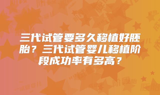 三代试管要多久移植好胚胎？三代试管婴儿移植阶段成功率有多高？