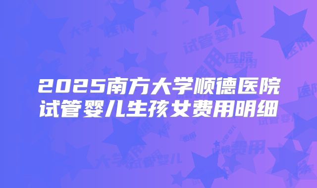 2025南方大学顺德医院试管婴儿生孩女费用明细