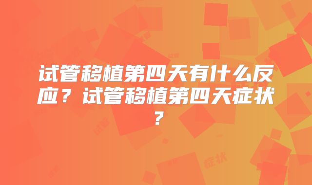 试管移植第四天有什么反应？试管移植第四天症状？
