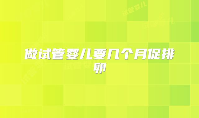 做试管婴儿要几个月促排卵