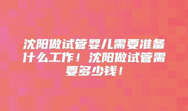 沈阳做试管婴儿需要准备什么工作！沈阳做试管需要多少钱！