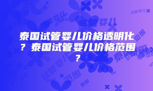 泰国试管婴儿价格透明化？泰国试管婴儿价格范围？