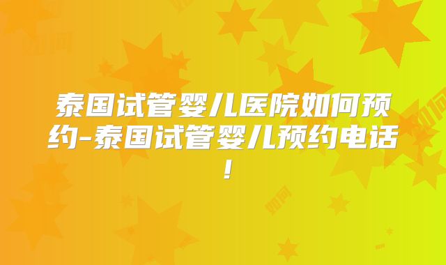 泰国试管婴儿医院如何预约-泰国试管婴儿预约电话！