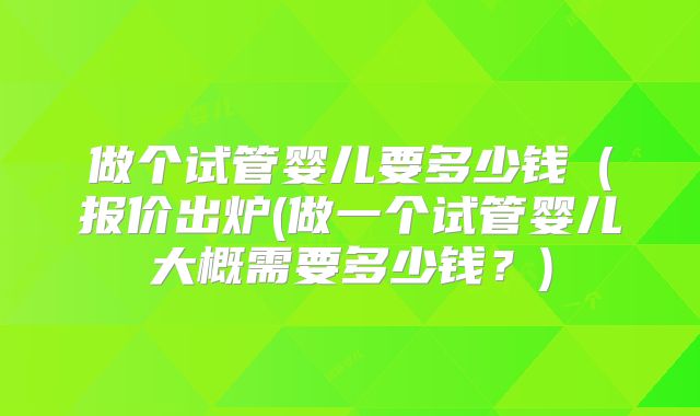 做个试管婴儿要多少钱（报价出炉(做一个试管婴儿大概需要多少钱？)