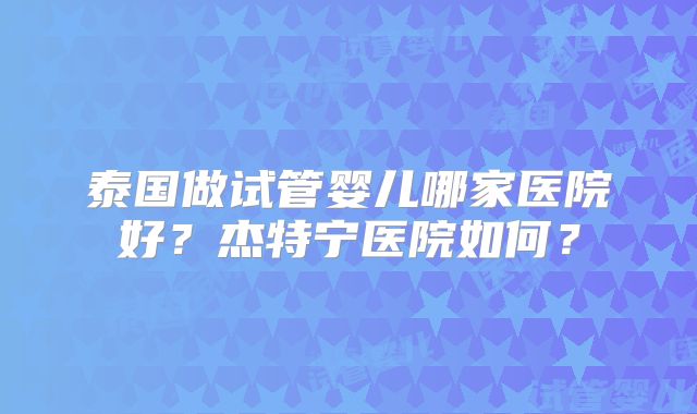 泰国做试管婴儿哪家医院好？杰特宁医院如何？