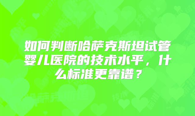 如何判断哈萨克斯坦试管婴儿医院的技术水平，什么标准更靠谱？