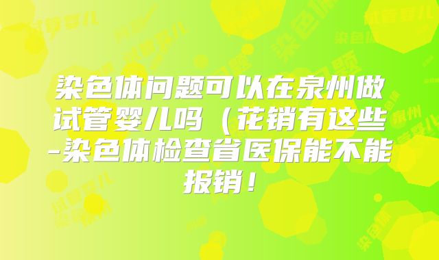染色体问题可以在泉州做试管婴儿吗(花销有这些-染色体检查省医保能不能报销!