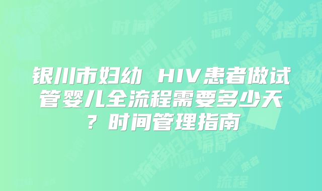 银川市妇幼 HIV患者做试管婴儿全流程需要多少天?时间管理指南