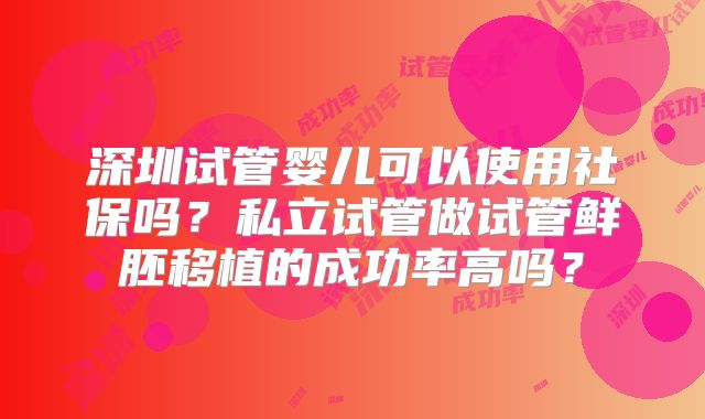 深圳试管婴儿可以使用社保吗?私立试管做试管鲜胚移植的成功率高吗?
