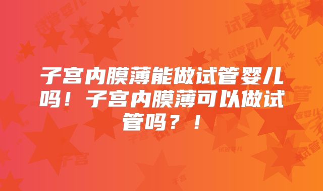 子宫内膜薄能做试管婴儿吗！子宫内膜薄可以做试管吗？！