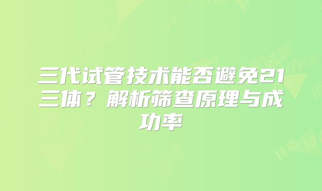 三代试管技术能否避免21三体？解析筛查原理与成功率
