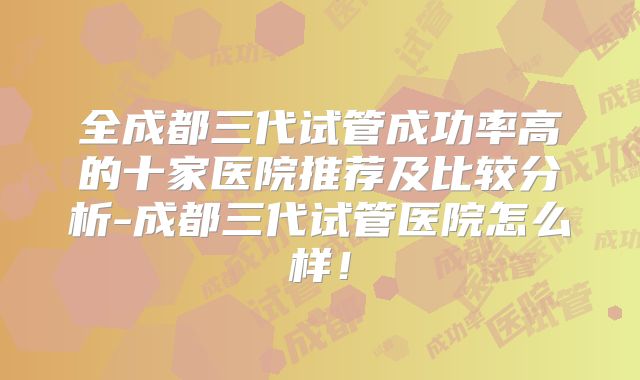 全成都三代试管成功率高的十家医院推荐及比较分析-成都三代试管医院怎么样！