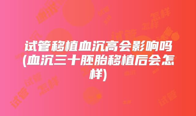 试管移植血沉高会影响吗(血沉三十胚胎移植后会怎样)