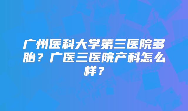 广州医科大学第三医院多胎?广医三医院产科怎么样?