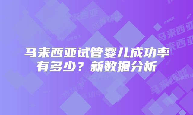 马来西亚试管婴儿成功率有多少?新数据分析