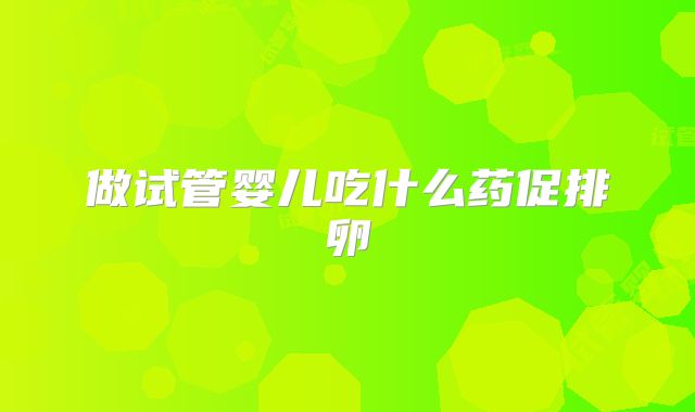 做试管婴儿吃什么药促排卵