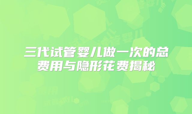 三代试管婴儿做一次的总费用与隐形花费揭秘