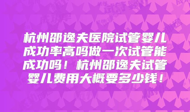 杭州邵逸夫医院试管婴儿成功率高吗做一次试管能成功吗！杭州邵逸夫试管婴儿费用大概要多少钱！