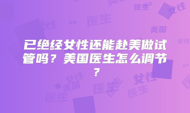 已绝经女性还能赴美做试管吗？美国医生怎么调节？