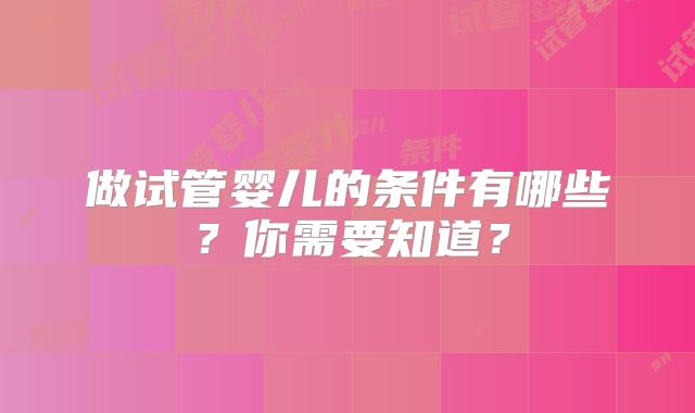 做试管婴儿的条件有哪些？你需要知道？