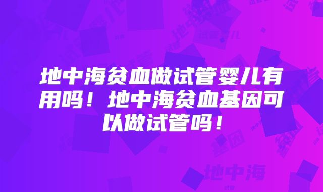 地中海贫血做试管婴儿有用吗!地中海贫血基因可以做试管吗!