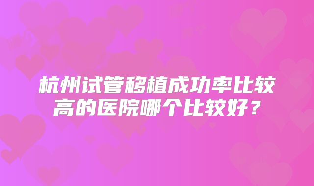 杭州试管移植成功率比较高的医院哪个比较好？
