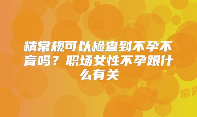 精常规可以检查到不孕不育吗？职场女性不孕跟什么有关