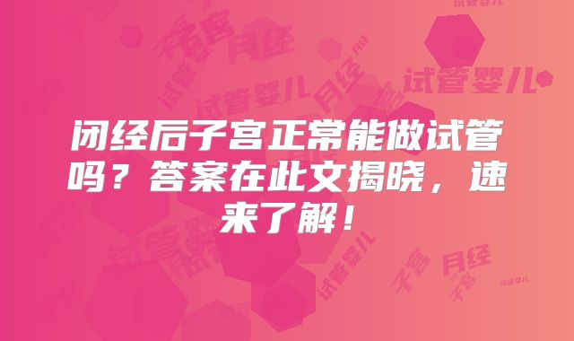 闭经后子宫正常能做试管吗？答案在此文揭晓，速来了解！