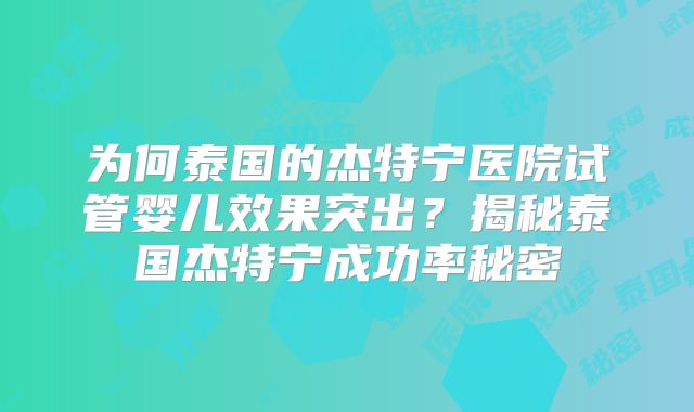 为何泰国的杰特宁医院试管婴儿效果突出？揭秘泰国杰特宁成功率秘密