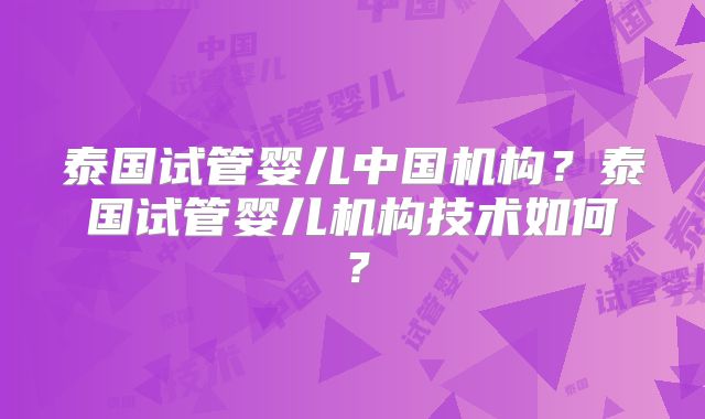 泰国试管婴儿中国机构?泰国试管婴儿机构技术如何?