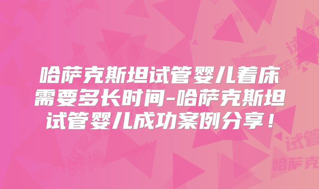 哈萨克斯坦试管婴儿着床需要多长时间-哈萨克斯坦试管婴儿成功案例分享！