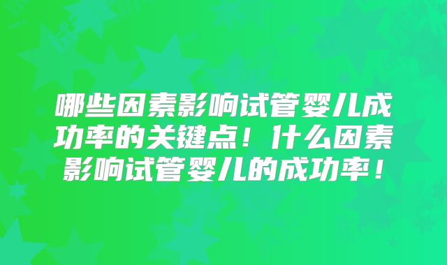 哪些因素影响试管婴儿成功率的关键点！什么因素影响试管婴儿的成功率！