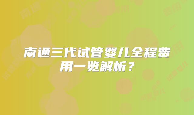 南通三代试管婴儿全程费用一览解析?
