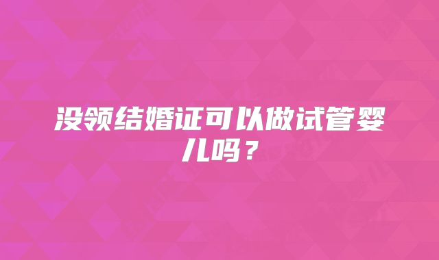 没领结婚证可以做试管婴儿吗?