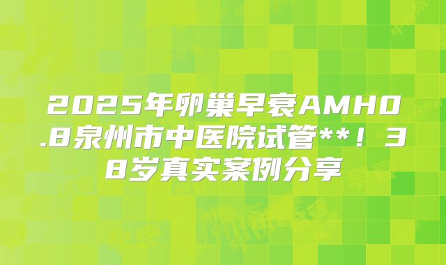 2025年卵巢早衰AMH0.8泉州市中医院试管**！38岁真实案例分享