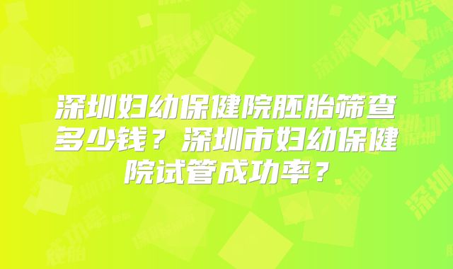 深圳妇幼保健院胚胎筛查多少钱？深圳市妇幼保健院试管成功率？