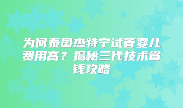 为何泰国杰特宁试管婴儿费用高？揭秘三代技术省钱攻略