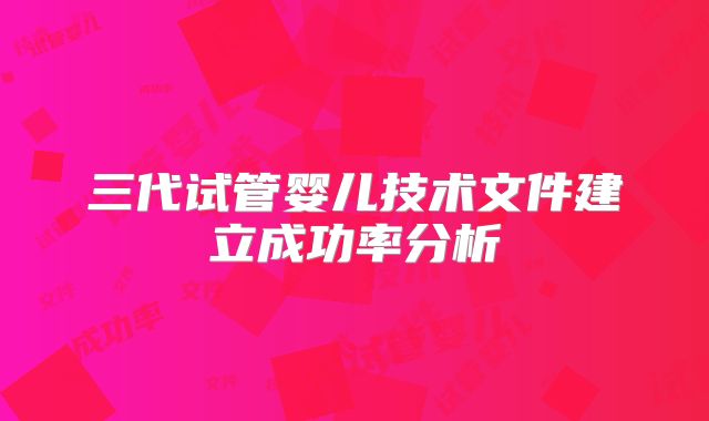 三代试管婴儿技术文件建立成功率分析