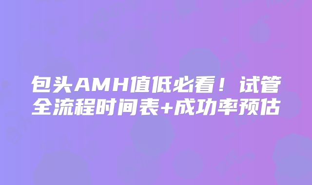 包头AMH值低必看！试管全流程时间表+成功率预估