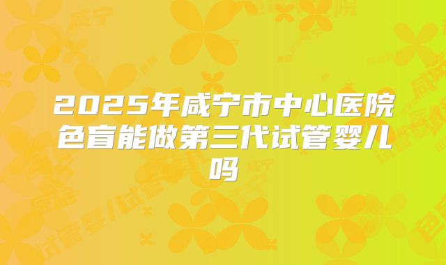 2025年咸宁市中心医院色盲能做第三代试管婴儿吗
