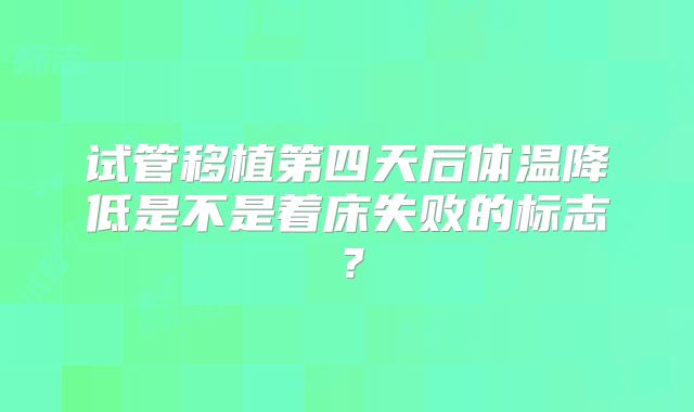 试管移植第四天后体温降低是不是着床失败的标志？