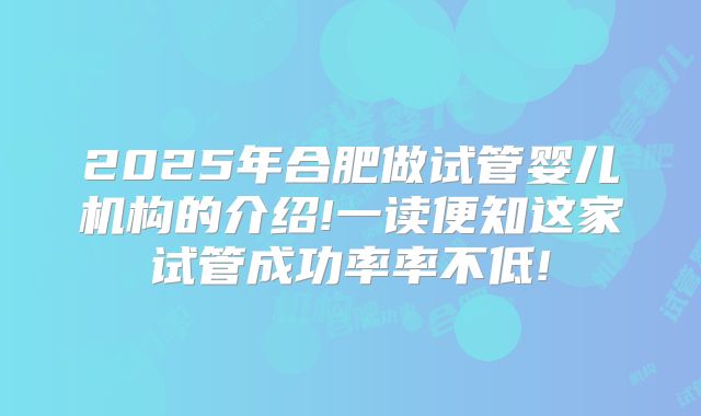 2025年合肥做试管婴儿机构的介绍!一读便知这家试管成功率率不低!