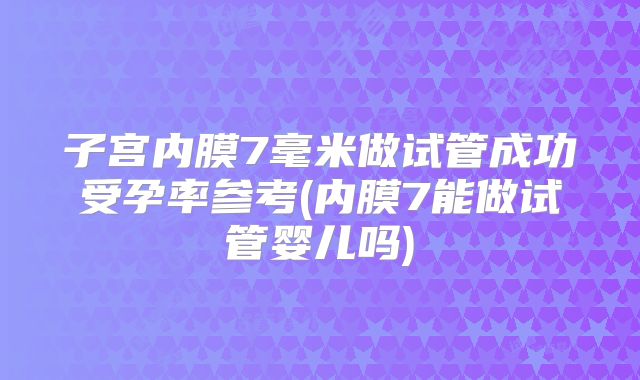 子宫内膜7毫米做试管成功受孕率参考(内膜7能做试管婴儿吗)