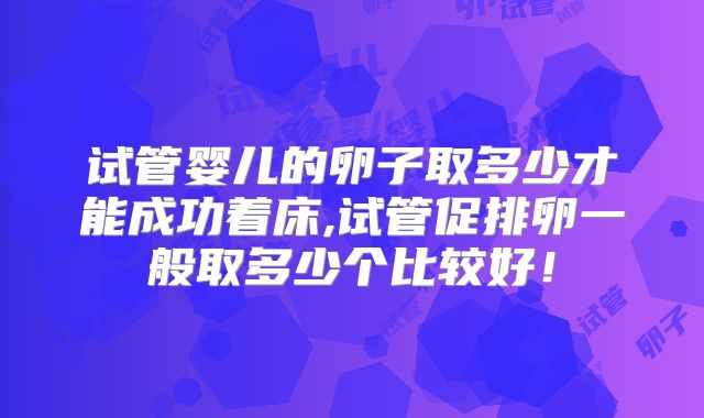 试管婴儿的卵子取多少才能成功着床,试管促排卵一般取多少个比较好！