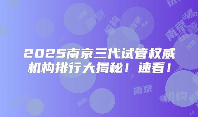 2025南京三代试管权威机构排行大揭秘！速看！