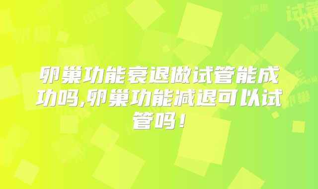 卵巢功能衰退做试管能成功吗,卵巢功能减退可以试管吗！