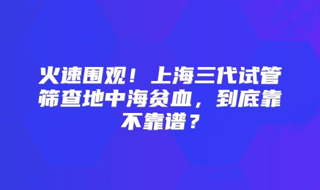 火速围观!上海三代试管筛查地中海贫血,到底靠不靠谱?