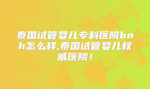 泰国试管婴儿专科医院bnh怎么样,泰国试管婴儿权威医院！